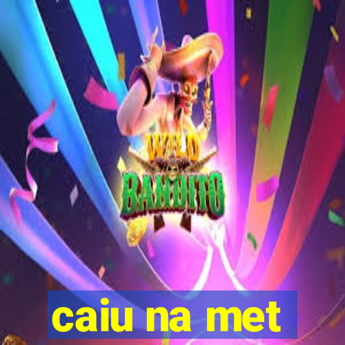 caiu na met